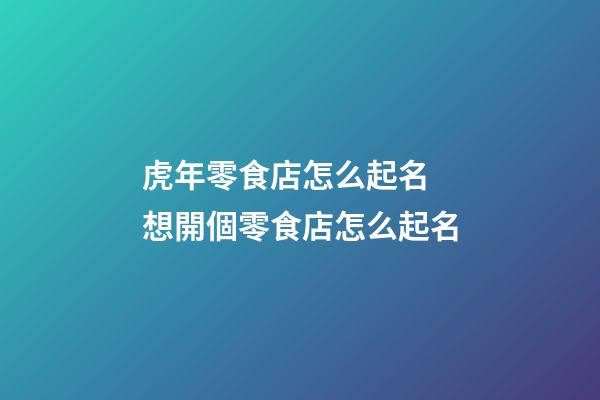 虎年零食店怎么起名 想開個零食店怎么起名